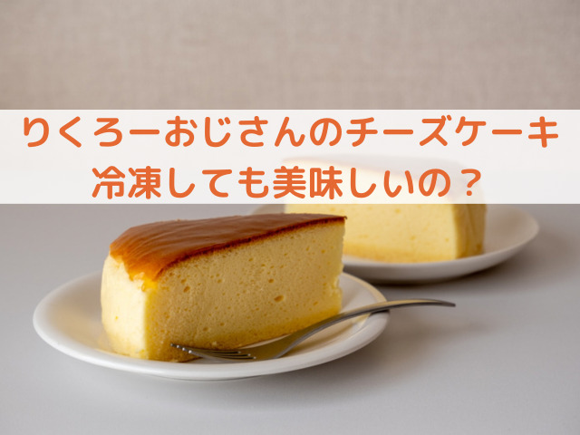 りくろーおじさんのチーズケーキの美味しい冷凍保存の仕方と解凍方法 ぱとらの箱